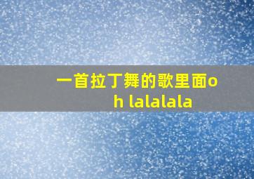 一首拉丁舞的歌里面oh lalalala